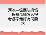 河池一级民航机场工程建造师怎么报考哪家最好有何要求