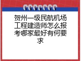 贺州一级民航机场工程建造师怎么报考哪家最好有何要求