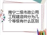 南宁二级市政公用工程建造师分为几个等级有什么区别