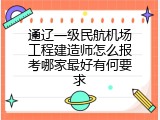 通辽一级民航机场工程建造师怎么报考哪家最好有何要求