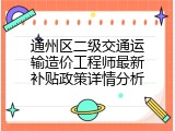 通州区二级交通运输造价工程师最新补贴政策详情分析