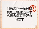 门头沟区一级民航机场工程建造师怎么报考哪家最好有何要求