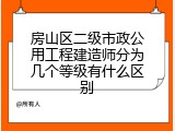 房山区二级市政公用工程建造师分为几个等级有什么区别
