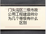 门头沟区二级市政公用工程建造师分为几个等级有什么区别