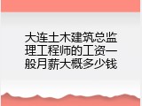 大连土木建筑总监理工程师的工资一般月薪大概多少钱