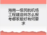 海南一级民航机场工程建造师怎么报考哪家最好有何要求