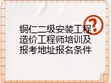 铜仁二级安装工程造价工程师培训及报考地址报名条件