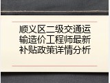 顺义区二级交通运输造价工程师最新补贴政策详情分析