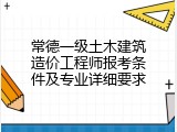 常德一级土木建筑造价工程师报考条件及专业详细要求