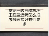 常德一级民航机场工程建造师怎么报考哪家最好有何要求