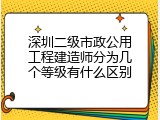 深圳二级市政公用工程建造师分为几个等级有什么区别