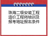 珠海二级安装工程造价工程师培训及报考地址报名条件