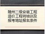 随州二级安装工程造价工程师培训及报考地址报名条件