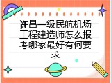 许昌一级民航机场工程建造师怎么报考哪家最好有何要求
