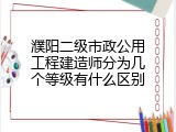 濮阳二级市政公用工程建造师分为几个等级有什么区别