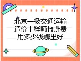北京一级交通运输造价工程师报班费用多少钱哪里好