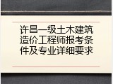 许昌一级土木建筑造价工程师报考条件及专业详细要求