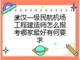 武汉一级民航机场工程建造师怎么报考哪家最好有何要求