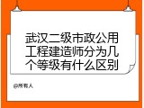 武汉二级市政公用工程建造师分为几个等级有什么区别