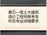 黄石一级土木建筑造价工程师报考条件及专业详细要求