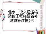 北京二级交通运输造价工程师最新补贴政策详情分析