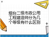 烟台二级市政公用工程建造师分为几个等级有什么区别