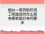 烟台一级民航机场工程建造师怎么报考哪家最好有何要求