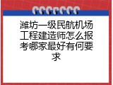 潍坊一级民航机场工程建造师怎么报考哪家最好有何要求