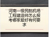 河南一级民航机场工程建造师怎么报考哪家最好有何要求