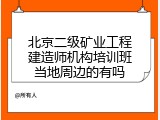 北京二级矿业工程建造师机构培训班当地周边的有吗