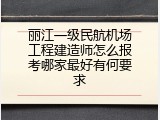 丽江一级民航机场工程建造师怎么报考哪家最好有何要求