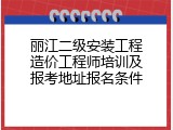丽江二级安装工程造价工程师培训及报考地址报名条件