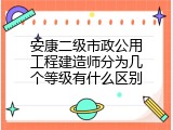 安康二级市政公用工程建造师分为几个等级有什么区别