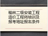 榆林二级安装工程造价工程师培训及报考地址报名条件