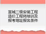 宣城二级安装工程造价工程师培训及报考地址报名条件