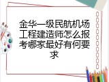 金华一级民航机场工程建造师怎么报考哪家最好有何要求