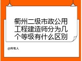 衢州二级市政公用工程建造师分为几个等级有什么区别
