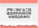 伊犁二级矿业工程建造师机构培训班当地周边的有吗