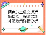 阿克苏二级交通运输造价工程师最新补贴政策详情分析