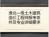 淮北一级土木建筑造价工程师报考条件及专业详细要求