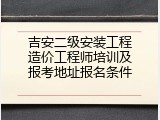 吉安二级安装工程造价工程师培训及报考地址报名条件