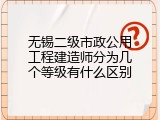无锡二级市政公用工程建造师分为几个等级有什么区别