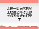 无锡一级民航机场工程建造师怎么报考哪家最好有何要求