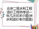 北京二级水利工程造价工程师考试一年几次共多少题(京水利造价考次题量)