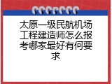 太原一级民航机场工程建造师怎么报考哪家最好有何要求