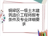铜梁区一级土木建筑造价工程师报考条件及专业详细要求