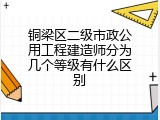 铜梁区二级市政公用工程建造师分为几个等级有什么区别