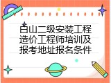 白山二级安装工程造价工程师培训及报考地址报名条件