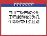 白山二级市政公用工程建造师分为几个等级有什么区别