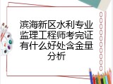滨海新区水利专业监理工程师考完证有什么好处含金量分析